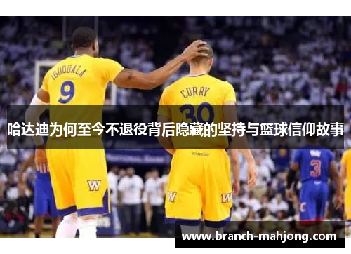 哈达迪为何至今不退役背后隐藏的坚持与篮球信仰故事