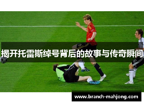 揭开托雷斯绰号背后的故事与传奇瞬间