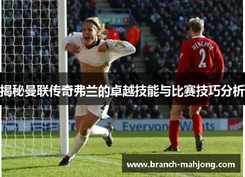揭秘曼联传奇弗兰的卓越技能与比赛技巧分析