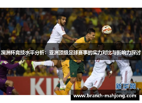 澳洲杯竞技水平分析：亚洲顶级足球赛事的实力对比与影响力探讨