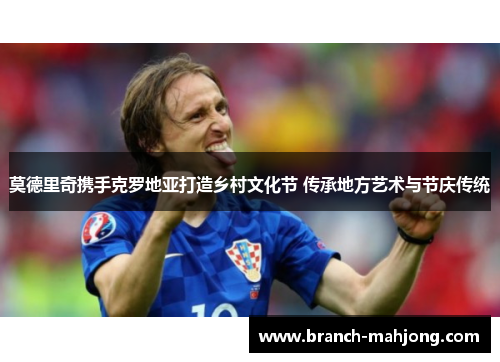 莫德里奇携手克罗地亚打造乡村文化节 传承地方艺术与节庆传统