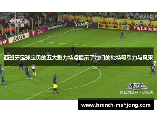 西班牙足球宝贝的五大魅力特点揭示了她们的独特吸引力与风采