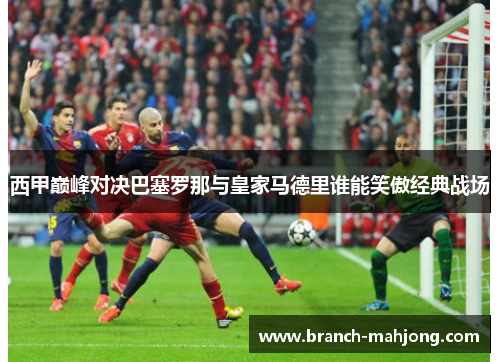 西甲巅峰对决巴塞罗那与皇家马德里谁能笑傲经典战场