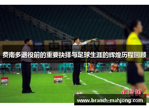 费南多退役前的重要抉择与足球生涯的辉煌历程回顾 费南多退役前的重要抉择与足球生涯的辉煌历程回顾