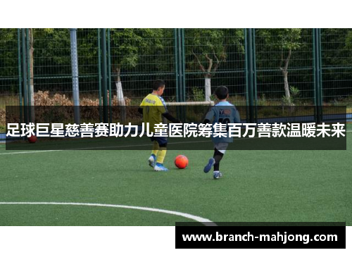 足球巨星慈善赛助力儿童医院筹集百万善款温暖未来