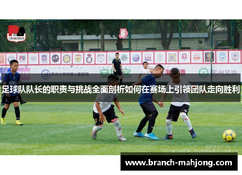 足球队队长的职责与挑战全面剖析如何在赛场上引领团队走向胜利