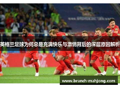 英格兰足球为何总是充满快乐与激情背后的深层原因解析