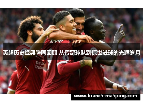 英超历史经典瞬间回顾 从传奇球队到惊世进球的光辉岁月 英超历史经典瞬间回顾 从传奇球队到惊世进球的光辉岁月