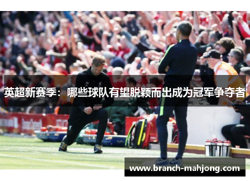 英超新赛季:哪些球队有望脱颖而出成为冠军争夺者 英超新赛季:哪些球队有望脱颖而出成为冠军争夺者