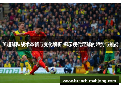 英超球队战术革新与变化解析 揭示现代足球的趋势与挑战 英超球队战术革新与变化解析 揭示现代足球的趋势与挑战