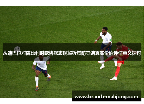 从迪巴拉对阵比利时欧协联表现解析其防守端真实价值评估意义探讨 从迪巴拉对阵比利时欧协联表现解析其防守端真实价值评估意义探讨