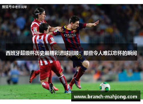 西班牙超级杯历史最精彩进球回顾:那些令人难以忘怀的瞬间 西班牙超级杯历史最精彩进球回顾:那些令人难以忘怀的瞬间