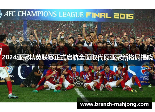 2024亚冠精英联赛正式启航全面取代原亚冠新格局揭晓