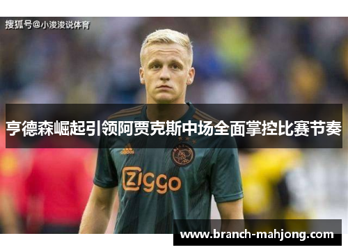 亨德森崛起引领阿贾克斯中场全面掌控比赛节奏 亨德森崛起引领阿贾克斯中场全面掌控比赛节奏
