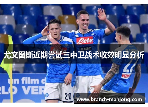 尤文图斯近期尝试三中卫战术收效明显分析 尤文图斯近期尝试三中卫战术收效明显分析