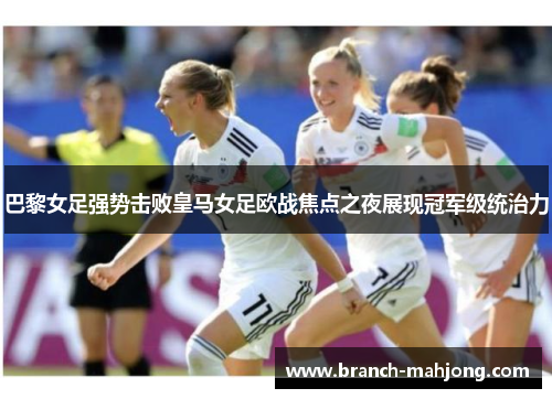 巴黎女足强势击败皇马女足欧战焦点之夜展现冠军级统治力