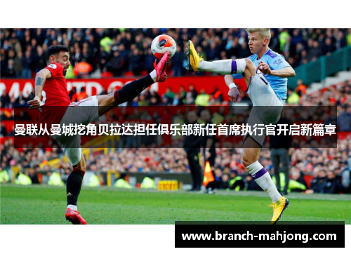 曼联从曼城挖角贝拉达担任俱乐部新任首席执行官开启新篇章 曼联从曼城挖角贝拉达担任俱乐部新任首席执行官开启新篇章