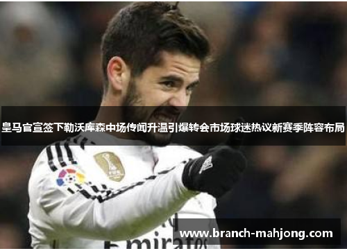 皇马官宣签下勒沃库森中场传闻升温引爆转会市场球迷热议新赛季阵容布局 皇马官宣签下勒沃库森中场传闻升温引爆转会市场球迷热议新赛季阵容布局