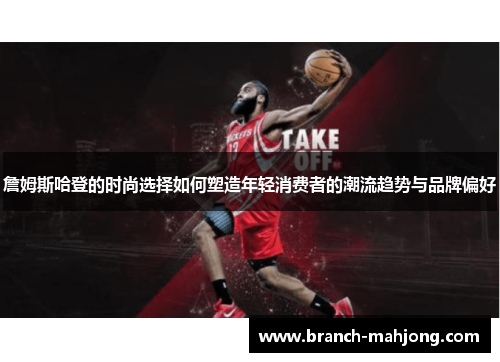 詹姆斯哈登的时尚选择如何塑造年轻消费者的潮流趋势与品牌偏好