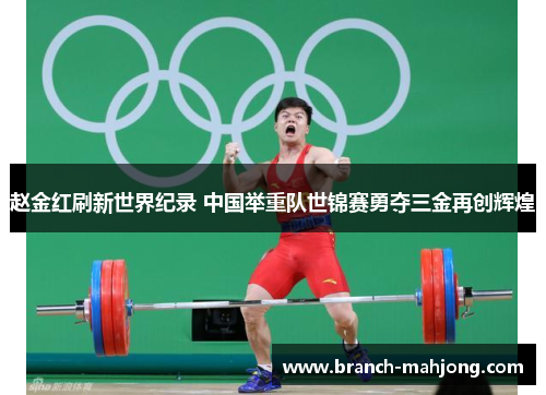 赵金红刷新世界纪录 中国举重队世锦赛勇夺三金再创辉煌