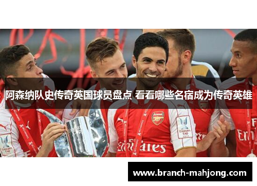 阿森纳队史传奇英国球员盘点 看看哪些名宿成为传奇英雄