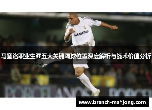马塞洛职业生涯五大关键踢球位置深度解析与战术价值分析 马塞洛职业生涯五大关键踢球位置深度解析与战术价值分析