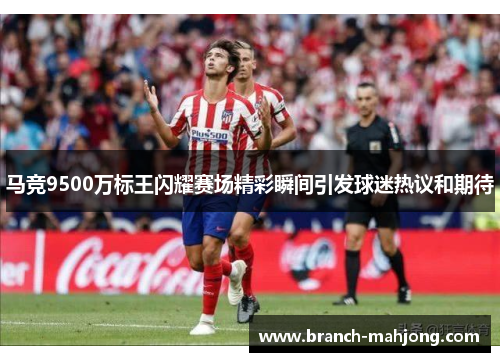 马竞9500万标王闪耀赛场精彩瞬间引发球迷热议和期待 马竞9500万标王闪耀赛场精彩瞬间引发球迷热议和期待