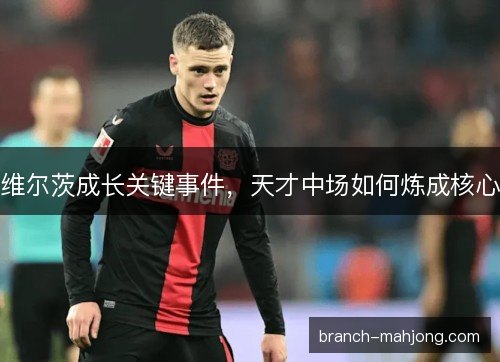 维尔茨成长关键事件，天才中场如何炼成核心