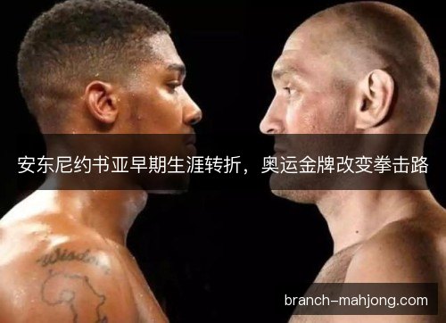 安东尼约书亚早期生涯转折，奥运金牌改变拳击路