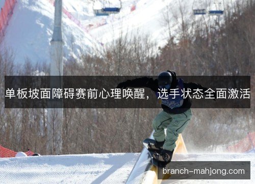 单板坡面障碍赛前心理唤醒，选手状态全面激活